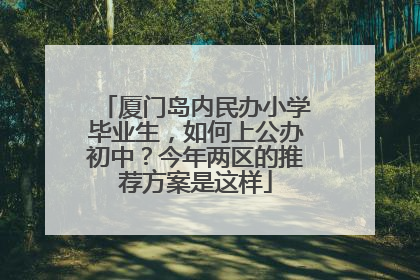 厦门岛内民办小学毕业生，如何上公办初中？今年两区的推荐方案是这样
