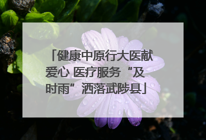 健康中原行大医献爱心 医疗服务“及时雨”洒落武陟县