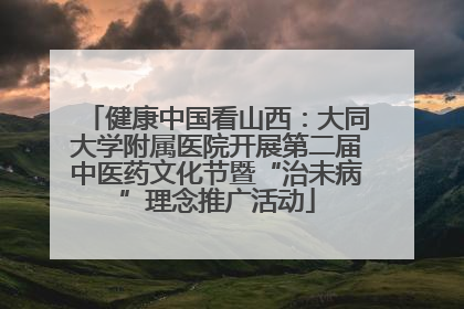 健康中国看山西：大同大学附属医院开展第二届中医药文化节暨“治未病”理念推广活动
