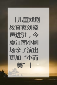 儿童戏剧教育家刘晓邑进驻，今夏江南小剧场亲子演出更加“小而美”