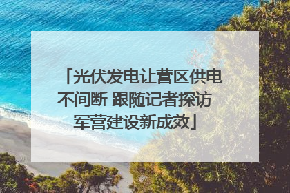 光伏发电让营区供电不间断 跟随记者探访军营建设新成效