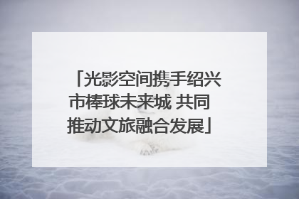 光影空间携手绍兴市棒球未来城 共同推动文旅融合发展