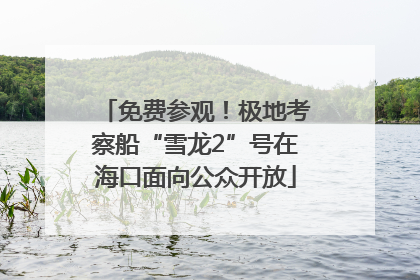 免费参观！极地考察船“雪龙2”号在海口面向公众开放