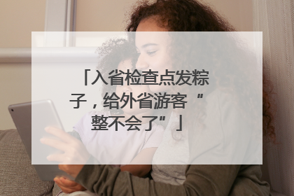 入省检查点发粽子，给外省游客“整不会了”
