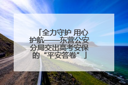 全力守护 用心护航——东营公安分局交出高考安保的“平安答卷”
