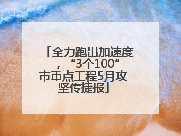 全力跑出加速度，“3个100”市重点工程5月攻坚传捷报