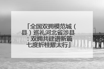 全国双拥模范城（县）巡礼河北省涉县：双拥共建谱新篇 七度折桂耀太行