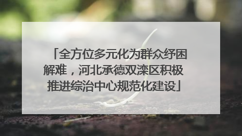全方位多元化为群众纾困解难，河北承德双滦区积极推进综治中心规范化建设