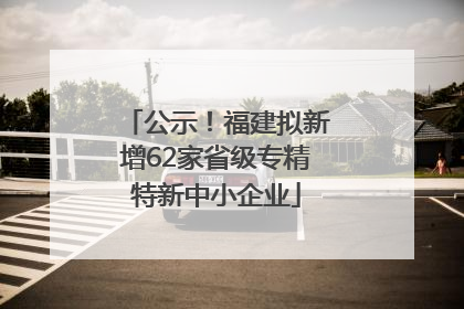 公示！福建拟新增62家省级专精特新中小企业