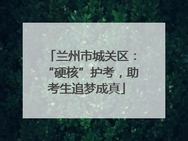 兰州市城关区：“硬核”护考，助考生追梦成真