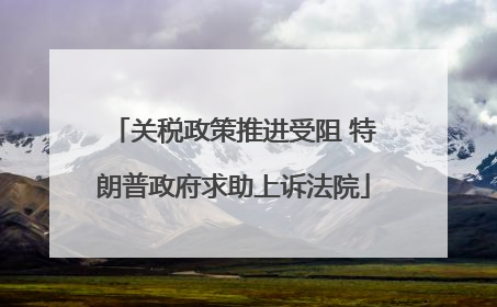 关税政策推进受阻 特朗普政府求助上诉法院