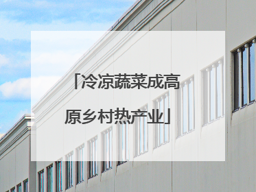 冷凉蔬菜成高原乡村热产业