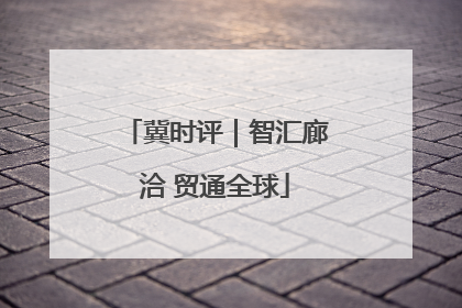 冀时评｜智汇廊洽 贸通全球