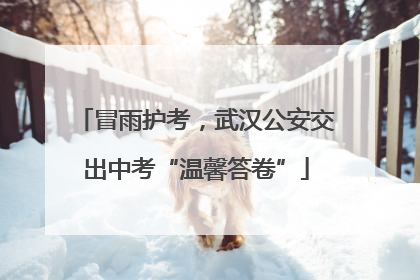冒雨护考，武汉公安交出中考“温馨答卷”