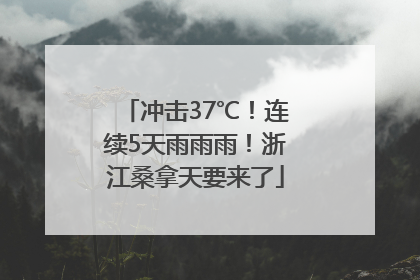 冲击37℃！连续5天雨雨雨！浙江桑拿天要来了