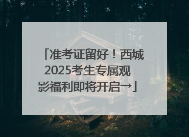 准考证留好！西城2025考生专属观影福利即将开启→