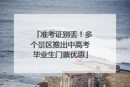 准考证别丢！多个景区推出中高考毕业生门票优惠