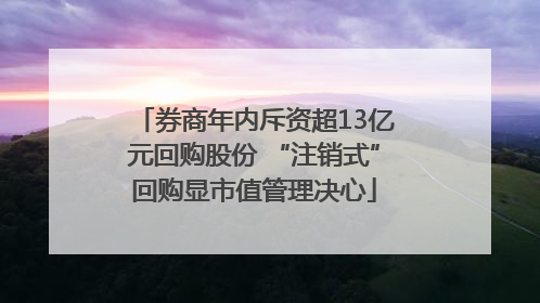 券商年内斥资超13亿元回购股份 “注销式”回购显市值管理决心