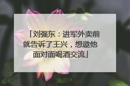 刘强东：进军外卖前就告诉了王兴，想邀他面对面喝酒交流