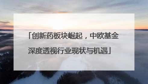 创新药板块崛起，中欧基金深度透视行业现状与机遇