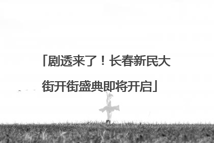 剧透来了！长春新民大街开街盛典即将开启