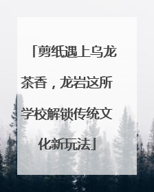 剪纸遇上乌龙茶香，龙岩这所学校解锁传统文化新玩法