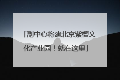副中心将建北京紫檀文化产业园！就在这里