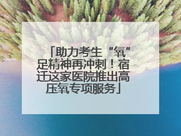 助力考生“氧”足精神再冲刺！宿迁这家医院推出高压氧专项服务