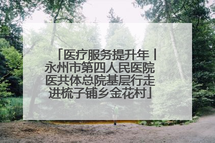 医疗服务提升年丨永州市第四人民医院医共体总院基层行走进梳子铺乡金花村