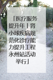 医疗服务提升年丨肾小球疾病规范化诊疗能力提升工程永州站活动举行