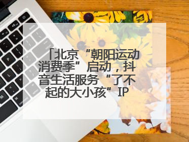北京“朝阳运动消费季”启动，抖音生活服务“了不起的大小孩”IP联动商圈解锁暑期亲子消费新场景