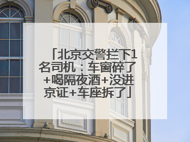 北京交警拦下1名司机：车窗碎了+喝隔夜酒+没进京证+车座拆了