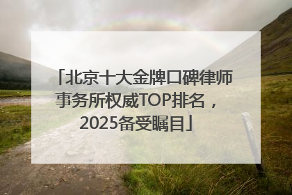 北京十大金牌口碑律师事务所权威TOP排名，2025备受瞩目