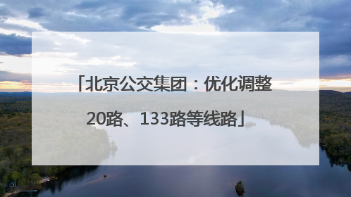 北京公交集团：优化调整20路、133路等线路