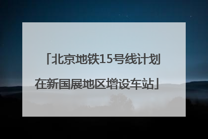 北京地铁15号线计划在新国展地区增设车站