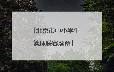 北京市中小学生篮球联赛落幕
