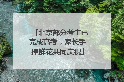 北京部分考生已完成高考，家长手捧鲜花共同庆祝