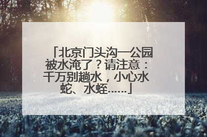 北京门头沟一公园被水淹了？请注意：千万别趟水，小心水蛇、水蛭……