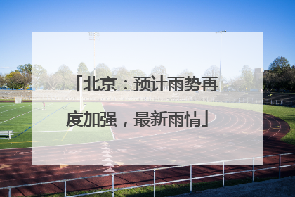 北京：预计雨势再度加强，最新雨情