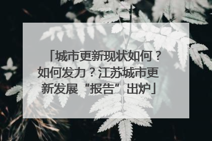 城市更新现状如何？如何发力？江苏城市更新发展“报告”出炉