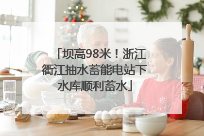 坝高98米！浙江衢江抽水蓄能电站下水库顺利蓄水