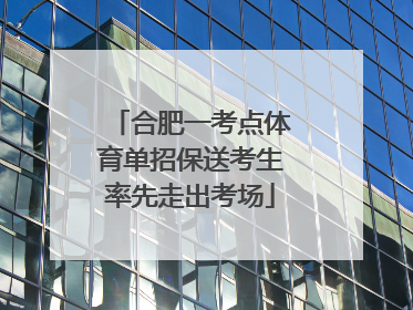 合肥一考点体育单招保送考生率先走出考场