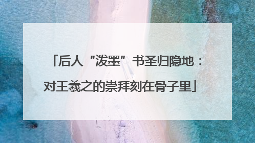 后人“泼墨”书圣归隐地：对王羲之的崇拜刻在骨子里
