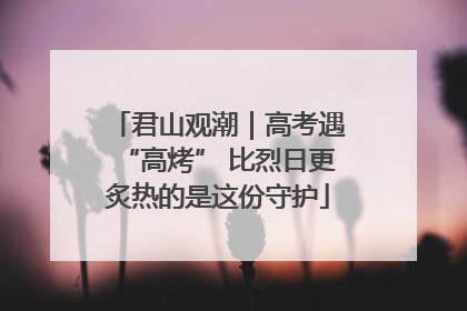 君山观潮｜高考遇“高烤” 比烈日更炙热的是这份守护