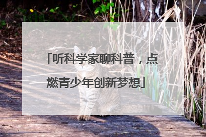听科学家聊科普，点燃青少年创新梦想