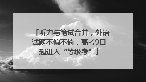 听力与笔试合并，外语试题不偏不倚，高考9日起进入“等级考”