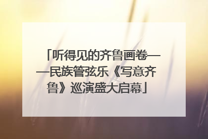 听得见的齐鲁画卷——民族管弦乐《写意齐鲁》巡演盛大启幕