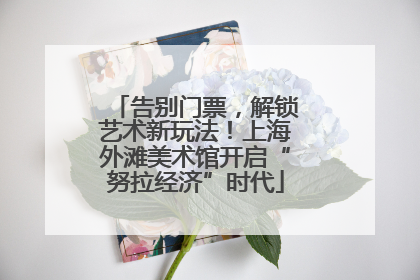 告别门票，解锁艺术新玩法！上海外滩美术馆开启“努拉经济”时代