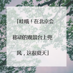 哇哦！在北京会移动的观景台上兜风，这很夏天