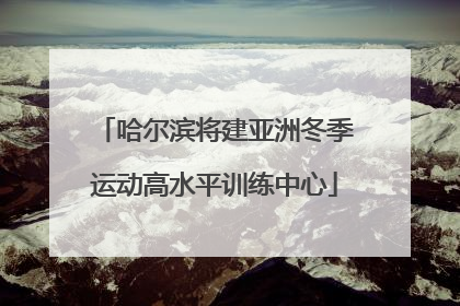 哈尔滨将建亚洲冬季运动高水平训练中心